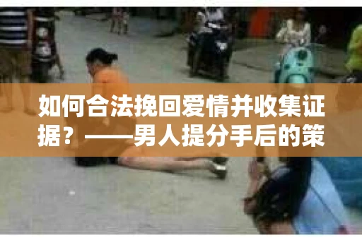 如何合法挽回爱情并收集证据？——男人提分手后的策略与行动