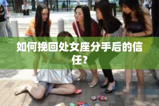 如何挽回处女座分手后的信任？