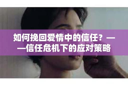 如何挽回爱情中的信任？——信任危机下的应对策略