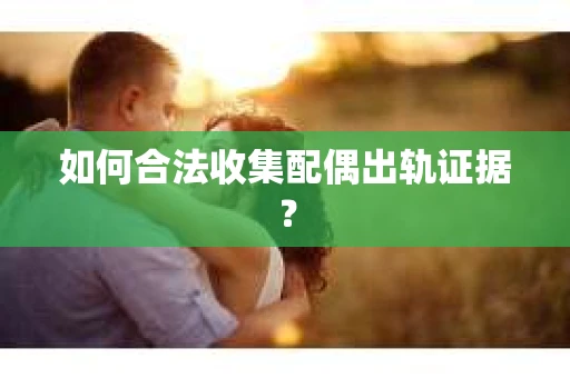 如何合法收集配偶出轨证据？