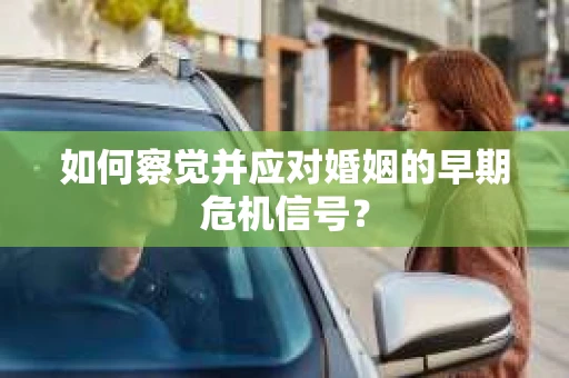 如何察觉并应对婚姻的早期危机信号？