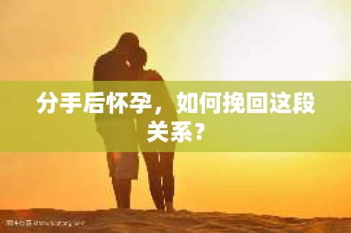 分手后怀孕，如何挽回这段关系？