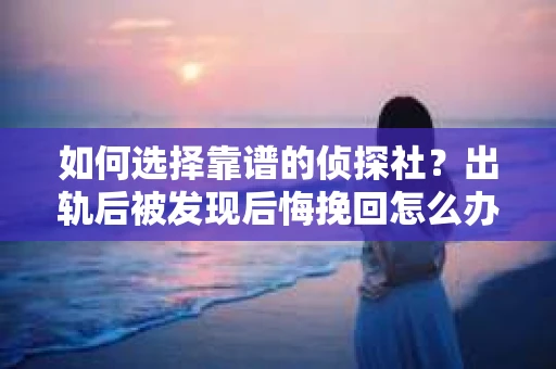如何选择靠谱的侦探社？出轨后被发现后悔挽回怎么办？