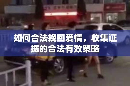如何合法挽回爱情，收集证据的合法有效策略