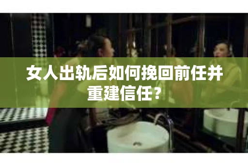 女人出轨后如何挽回前任并重建信任？