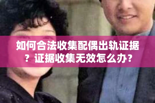 如何合法收集配偶出轨证据？证据收集无效怎么办？