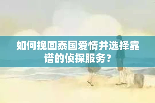 如何挽回泰国爱情并选择靠谱的侦探服务？
