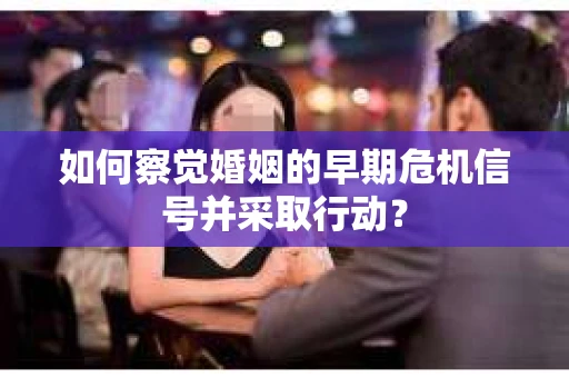如何察觉婚姻的早期危机信号并采取行动？