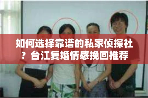 如何选择靠谱的私家侦探社？台江复婚情感挽回推荐