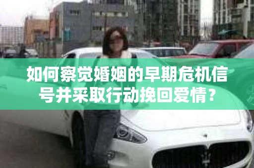 如何察觉婚姻的早期危机信号并采取行动挽回爱情？