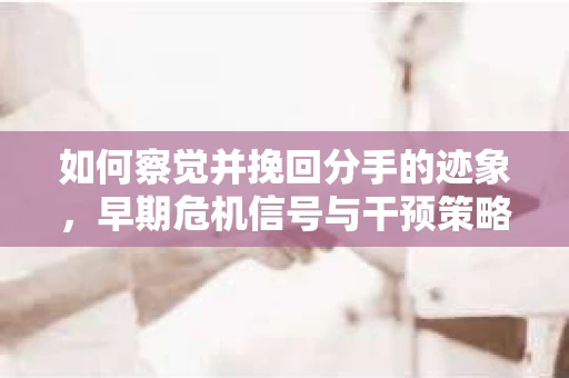 如何察觉并挽回分手的迹象，早期危机信号与干预策略