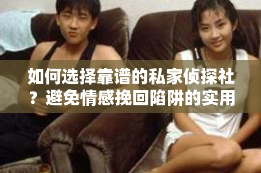 如何选择靠谱的私家侦探社？避免情感挽回陷阱的实用指南