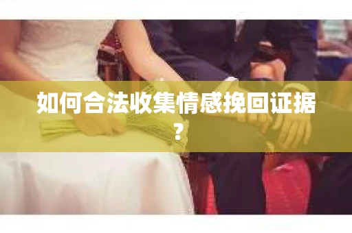 如何合法收集情感挽回证据？