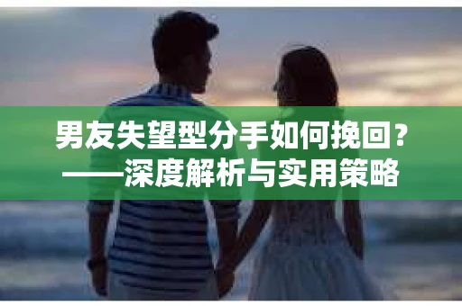 男友失望型分手如何挽回？——深度解析与实用策略