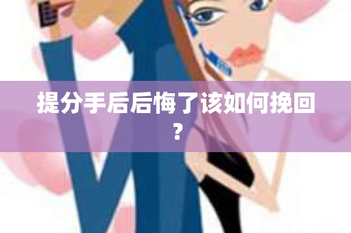 提分手后后悔了该如何挽回？