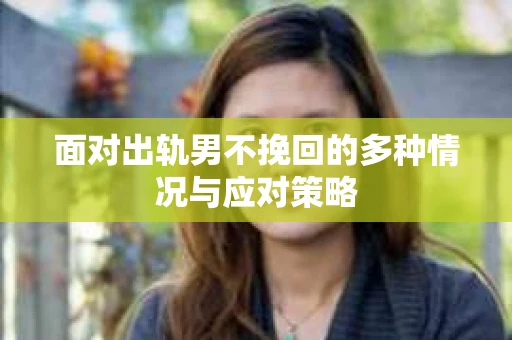 面对出轨男不挽回的多种情况与应对策略