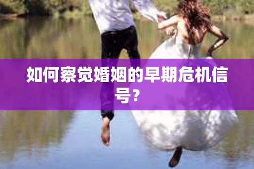 如何察觉婚姻的早期危机信号？