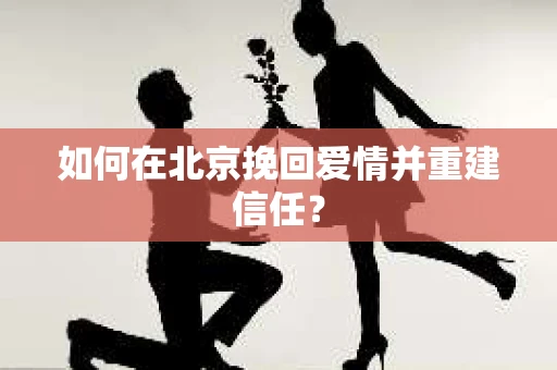 如何在北京挽回爱情并重建信任？