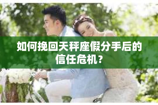 如何挽回天秤座假分手后的信任危机？