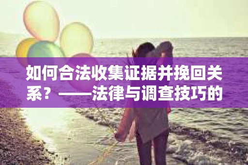 如何合法收集证据并挽回关系？——法律与调查技巧的双重解析