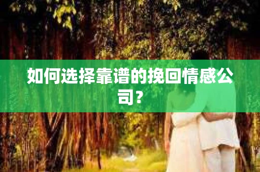 如何选择靠谱的挽回情感公司？