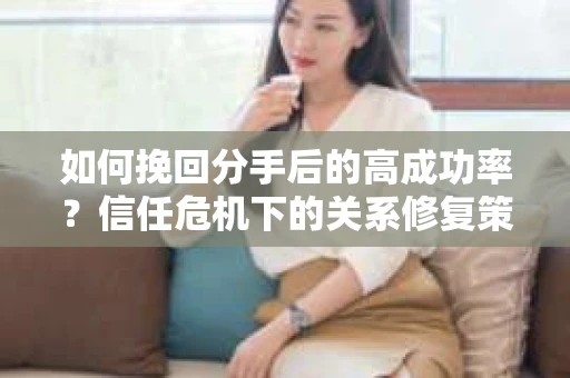 如何挽回分手后的高成功率？信任危机下的关系修复策略
