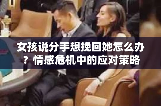 女孩说分手想挽回她怎么办？情感危机中的应对策略