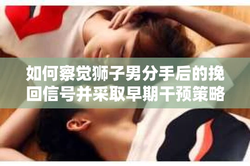 如何察觉狮子男分手后的挽回信号并采取早期干预策略？
