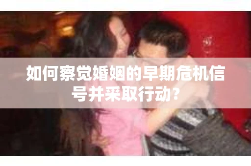 如何察觉婚姻的早期危机信号并采取行动？