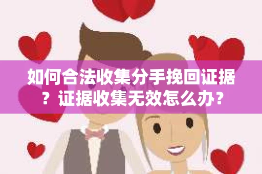 如何合法收集分手挽回证据？证据收集无效怎么办？