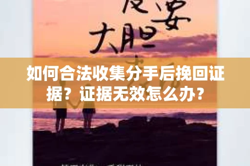 如何合法收集分手后挽回证据？证据无效怎么办？