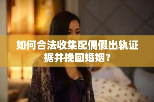 如何合法收集配偶假出轨证据并挽回婚姻？