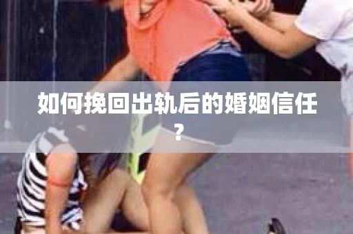 如何挽回出轨后的婚姻信任？