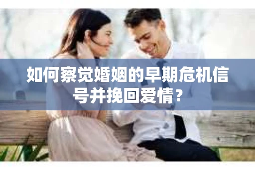 如何察觉婚姻的早期危机信号并挽回爱情？