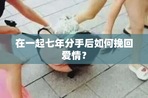在一起七年分手后如何挽回爱情？