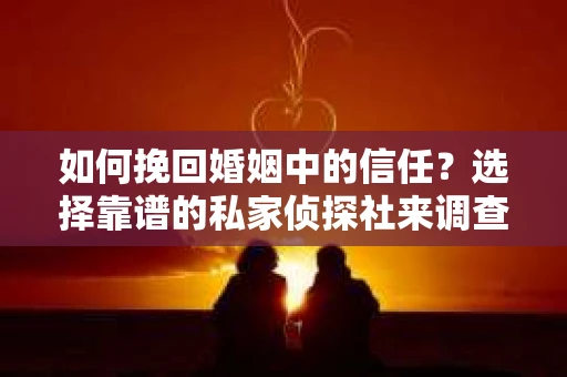如何挽回婚姻中的信任？选择靠谱的私家侦探社来调查女人出轨离婚问题怎么办？