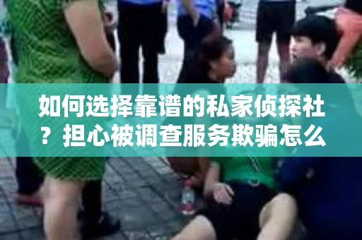 如何选择靠谱的私家侦探社？担心被调查服务欺骗怎么办？