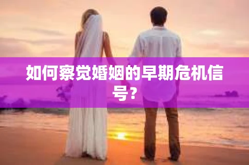 如何察觉婚姻的早期危机信号？