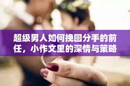 超级男人如何挽回分手的前任，小作文里的深情与策略