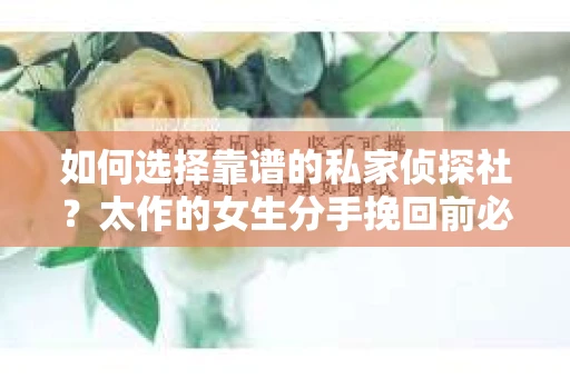 如何选择靠谱的私家侦探社？太作的女生分手挽回前必看指南