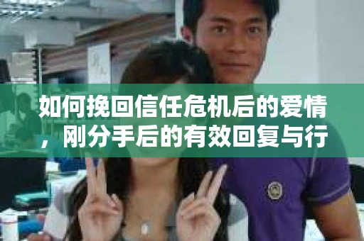 如何挽回信任危机后的爱情，刚分手后的有效回复与行动指南