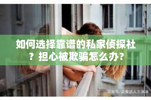 如何选择靠谱的私家侦探社？担心被欺骗怎么办？