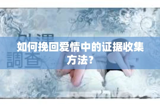 如何挽回爱情中的证据收集方法？
