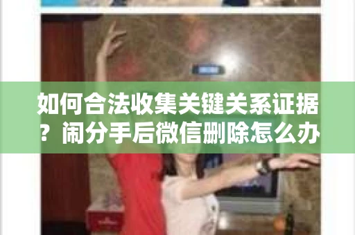 如何合法收集关键关系证据？闹分手后微信删除怎么办？