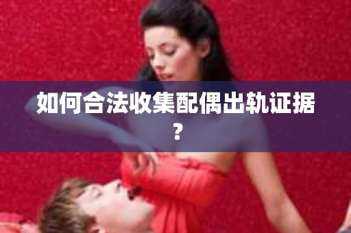 如何合法收集配偶出轨证据？