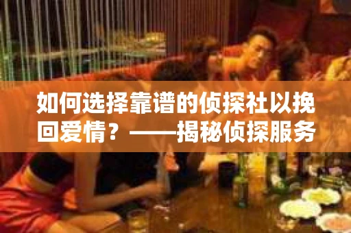 如何选择靠谱的侦探社以挽回爱情？——揭秘侦探服务选择指南