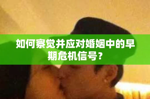 如何察觉并应对婚姻中的早期危机信号？