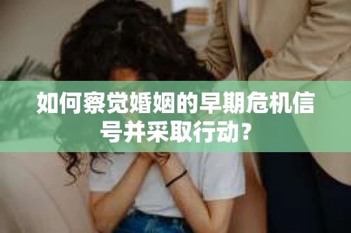 如何察觉婚姻的早期危机信号并采取行动？
