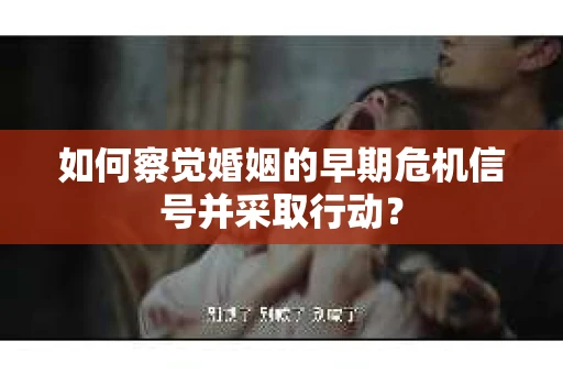 如何察觉婚姻的早期危机信号并采取行动？