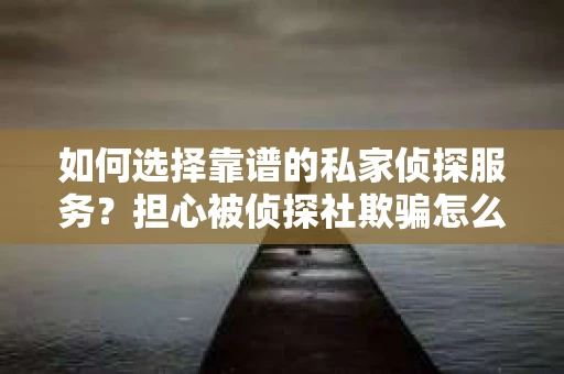 如何选择靠谱的私家侦探服务？担心被侦探社欺骗怎么办？